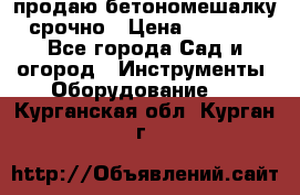 продаю бетономешалку  срочно › Цена ­ 40 000 - Все города Сад и огород » Инструменты. Оборудование   . Курганская обл.,Курган г.
